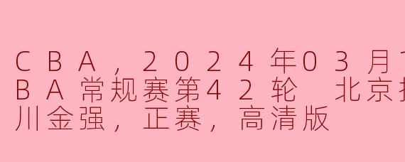 CBA，2024年03月13日 CBA常规赛第42轮 北京控股vs四川金强，正赛，高清版